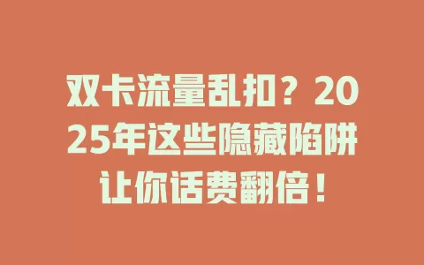 双卡流量乱扣？2025年这些隐藏陷阱让你话费翻倍！
