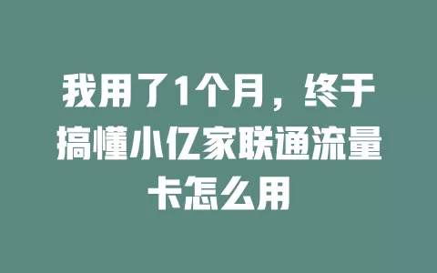 我用了1个月，终于搞懂小亿家联通流量卡怎么用