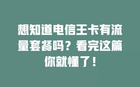 想知道电信王卡有流量套餐吗？看完这篇你就懂了！