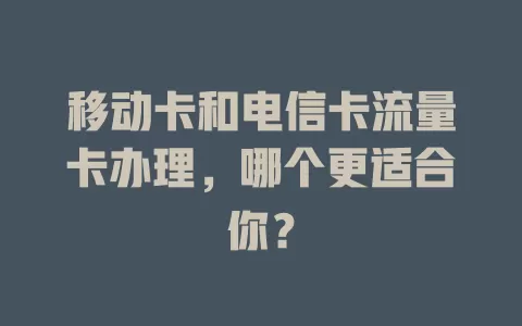 移动卡和电信卡流量卡办理，哪个更适合你？