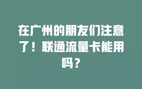 在广州的朋友们注意了！联通流量卡能用吗？