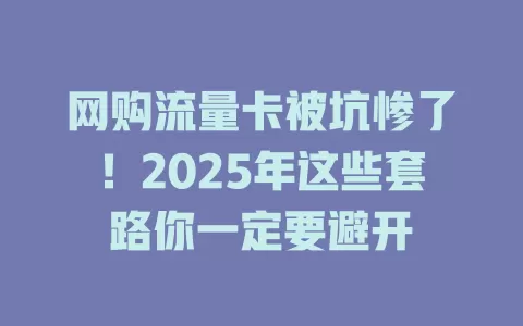 网购流量卡被坑惨了！2025年这些套路你一定要避开