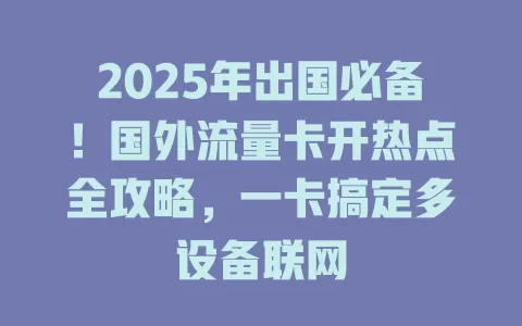 2025年出国必备！国外流量卡开热点全攻略，一卡搞定多设备联网