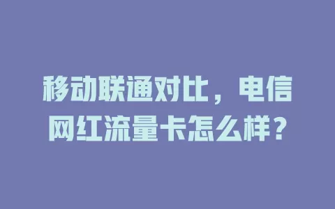 移动联通对比，电信网红流量卡怎么样？
