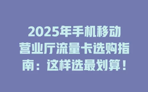 2025年手机移动营业厅流量卡选购指南：这样选最划算！