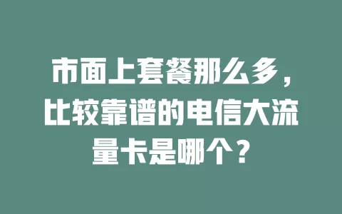 市面上套餐那么多，比较靠谱的电信大流量卡是哪个？