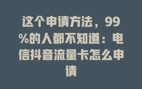 这个申请方法，99%的人都不知道：电信抖音流量卡怎么申请