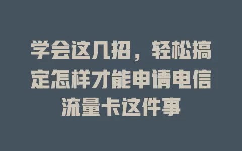 学会这几招，轻松搞定怎样才能申请电信流量卡这件事