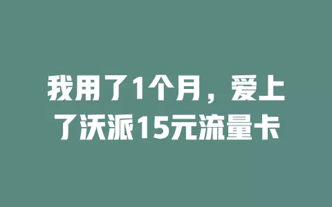 我用了1个月，爱上了沃派15元流量卡