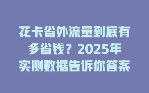 花卡省外流量到底有多省钱？2025年实测数据告诉你答案