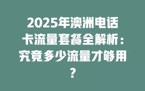 2025年澳洲电话卡流量套餐全解析：究竟多少流量才够用？