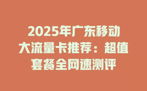 2025年广东移动大流量卡推荐：超值套餐全网速测评