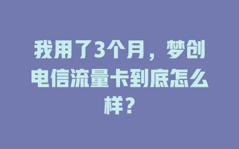 我用了3个月，梦创电信流量卡到底怎么样？