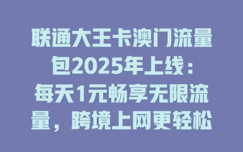 联通大王卡澳门流量包2025年上线：每天1元畅享无限流量，跨境上网更轻松！