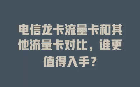 电信龙卡流量卡和其他流量卡对比，谁更值得入手？