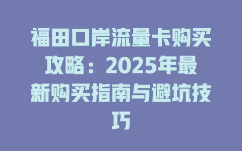 福田口岸流量卡购买攻略：2025年最新购买指南与避坑技巧