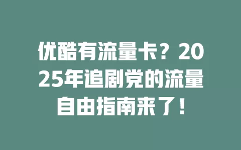 优酷有流量卡？2025年追剧党的流量自由指南来了！