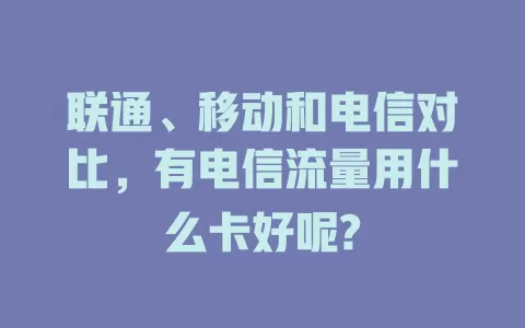 联通、移动和电信对比，有电信流量用什么卡好呢?