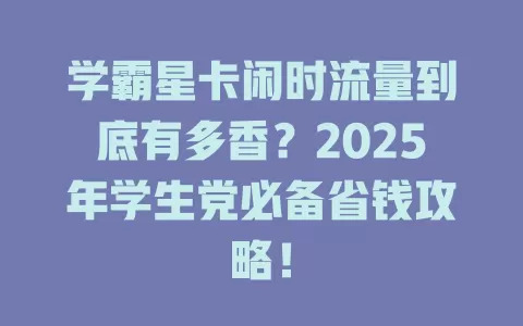 学霸星卡闲时流量到底有多香？2025年学生党必备省钱攻略！