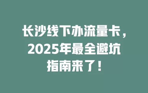 长沙线下办流量卡，2025年最全避坑指南来了！