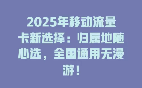 2025年移动流量卡新选择：归属地随心选，全国通用无漫游！