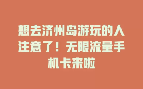 想去济州岛游玩的人注意了！无限流量手机卡来啦