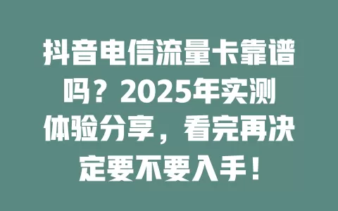 抖音电信流量卡靠谱吗？2025年实测体验分享，看完再决定要不要入手！
