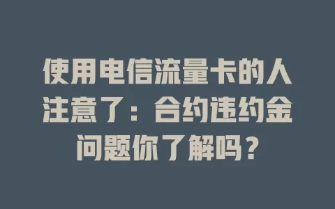 使用电信流量卡的人注意了：合约违约金问题你了解吗？