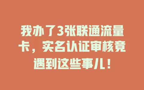 我办了3张联通流量卡，实名认证审核竟遇到这些事儿！