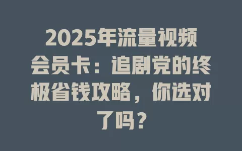 2025年流量视频会员卡：追剧党的终极省钱攻略，你选对了吗？