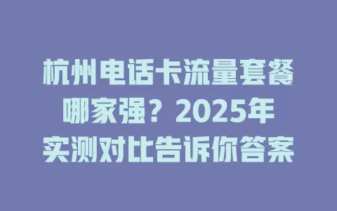 杭州电话卡流量套餐哪家强？2025年实测对比告诉你答案