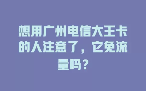 想用广州电信大王卡的人注意了，它免流量吗？