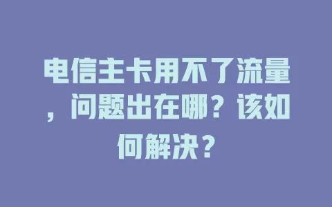 电信主卡用不了流量，问题出在哪？该如何解决？