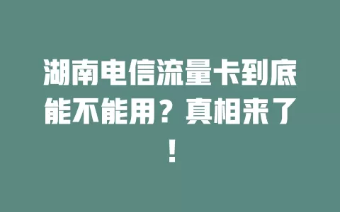 湖南电信流量卡到底能不能用？真相来了！
