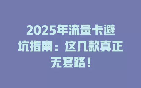 2025年流量卡避坑指南：这几款真正无套路！
