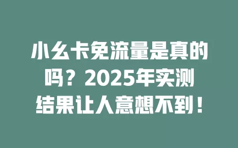 小幺卡免流量是真的吗？2025年实测结果让人意想不到！