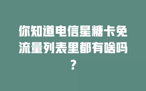 你知道电信星糖卡免流量列表里都有啥吗？