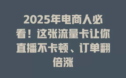 2025年电商人必看！这张流量卡让你直播不卡顿、订单翻倍涨