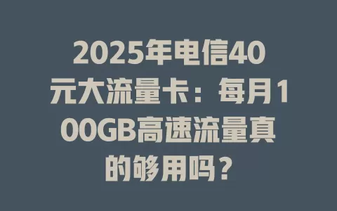 2025年电信40元大流量卡：每月100GB高速流量真的够用吗？