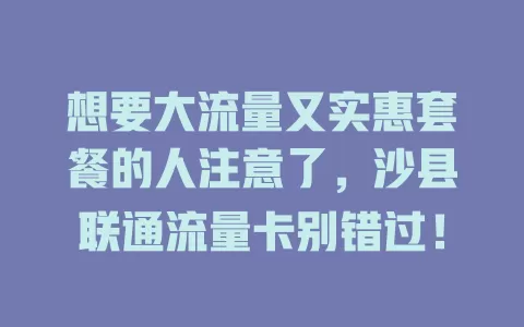 想要大流量又实惠套餐的人注意了，沙县联通流量卡别错过！