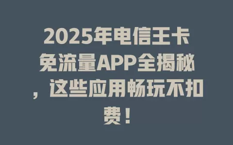 2025年电信王卡免流量APP全揭秘，这些应用畅玩不扣费！