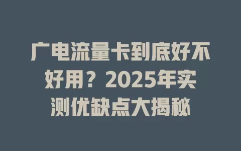 广电流量卡到底好不好用？2025年实测优缺点大揭秘