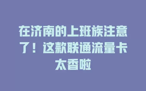 在济南的上班族注意了！这款联通流量卡太香啦