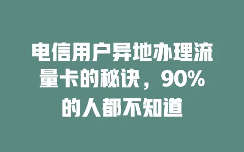 电信用户异地办理流量卡的秘诀，90%的人都不知道