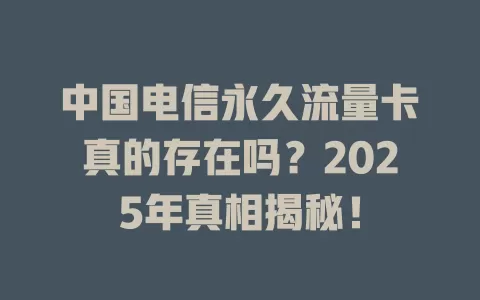 中国电信永久流量卡真的存在吗？2025年真相揭秘！