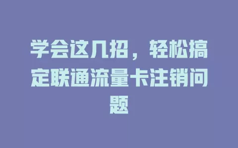 学会这几招，轻松搞定联通流量卡注销问题