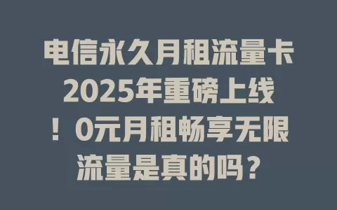 电信永久月租流量卡2025年重磅上线！0元月租畅享无限流量是真的吗？