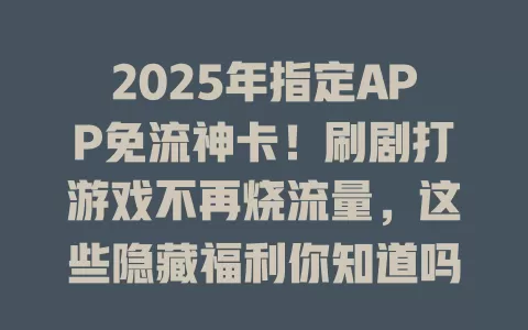 2025年指定APP免流神卡！刷剧打游戏不再烧流量，这些隐藏福利你知道吗？