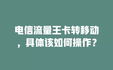 电信流量王卡转移动，具体该如何操作？