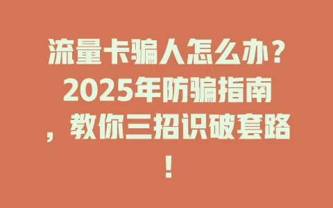 流量卡骗人怎么办？2025年防骗指南，教你三招识破套路！